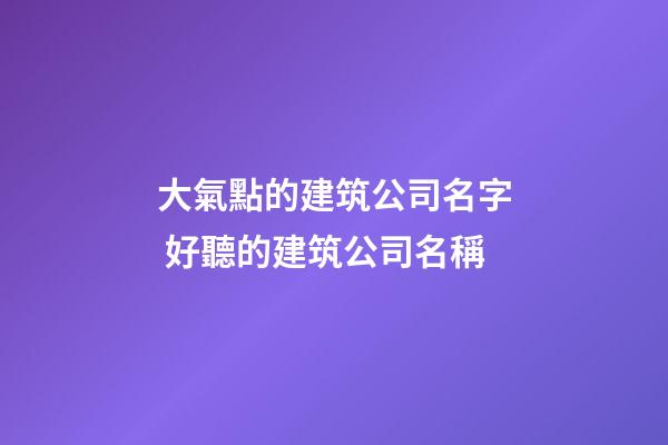 大氣點的建筑公司名字 好聽的建筑公司名稱-第1張-公司起名-玄機派